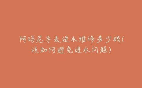 阿玛尼手表进水维修多少钱(该如何避免进水问题)-亿表网 阿玛尼手表进水维修多少钱(该如何避免进水问题)-亿表网