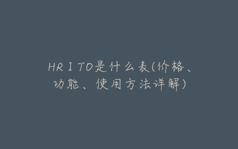 HRⅠTO是什么表(价格、功能、使用方法详解)-亿表网 HRⅠTO是什么表(价格、功能、使用方法详解)-亿表网