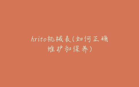 hrito机械表(如何正确维护和保养)