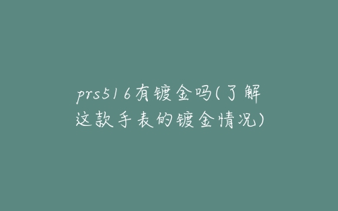 prs516有镀金吗(了解这款手表的镀金情况)-亿表网 prs516有镀金吗(了解这款手表的镀金情况)-亿表网