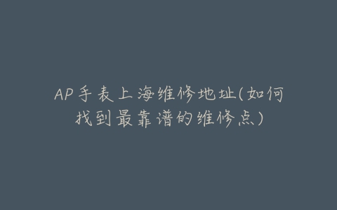 AP手表上海维修地址(如何找到最靠谱的维修点)-亿表网 AP手表上海维修地址(如何找到最靠谱的维修点)-亿表网