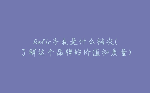 Relic手表是什么档次(了解这个品牌的价值和质量)-亿表网 Relic手表是什么档次(了解这个品牌的价值和质量)-亿表网