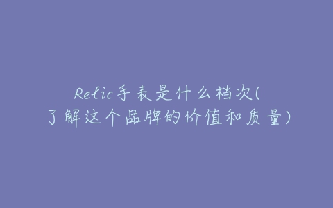 Relic手表是什么档次(了解这个品牌的价值和质量)