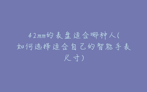 42mm的表盘适合哪种人(如何选择适合自己的智能手表尺寸)