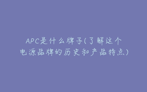 APC是什么牌子(了解这个电源品牌的历史和产品特点)-亿表网