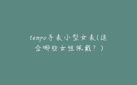 tempo手表小型女表(适合哪些女性佩戴?)-亿表网 tempo手表小型女表(适合哪些女性佩戴?)-亿表网
