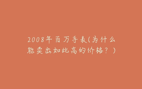 2008年百万手表(为什么能卖出如此高的价格？)