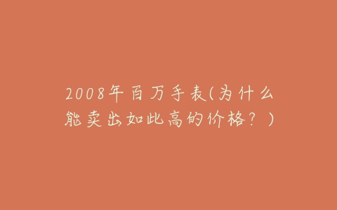 2008年百万手表(为什么能卖出如此高的价格？)