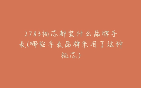 2783机芯都装什么品牌手表(哪些手表品牌采用了这种机芯)