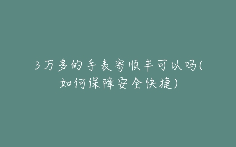 3万多的手表寄顺丰可以吗(如何保障安全快捷)-亿表网 3万多的手表寄顺丰可以吗(如何保障安全快捷)-亿表网