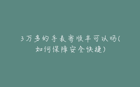 3万多的手表寄顺丰可以吗(如何保障安全快捷)