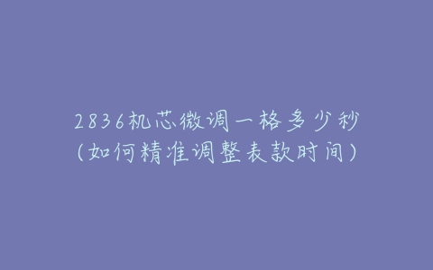 2836机芯微调一格多少秒(如何精准调整表款时间)