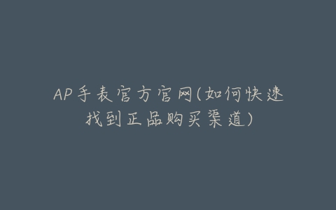 AP手表官方官网(如何快速找到正品购买渠道)-亿表网 AP手表官方官网(如何快速找到正品购买渠道)-亿表网