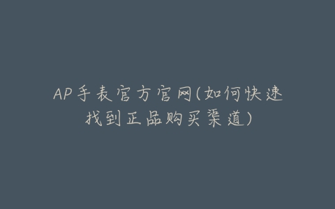 AP手表官方官网(如何快速找到正品购买渠道)