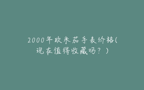 2000年欧米茄手表价格(现在值得收藏吗？)