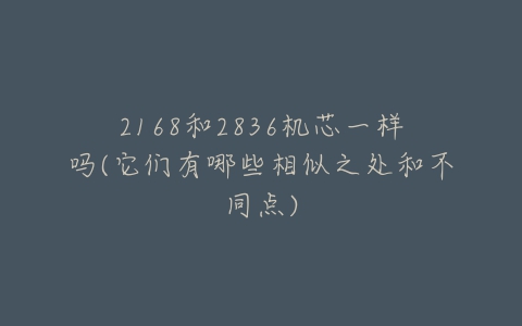 2168和2836机芯一样吗(它们有哪些相似之处和不同点)-亿表网 2168和2836机芯一样吗(它们有哪些相似之处和不同点)-亿表网