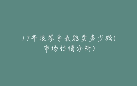 17年浪琴手表能卖多少钱(市场行情分析)-亿表网 17年浪琴手表能卖多少钱(市场行情分析)-亿表网