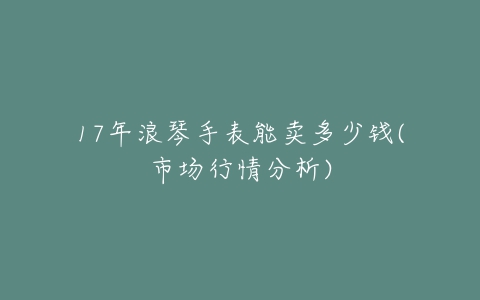 17年浪琴手表能卖多少钱(市场行情分析)