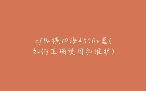 zf纵横四海4500v蓝(如何正确使用和维护)