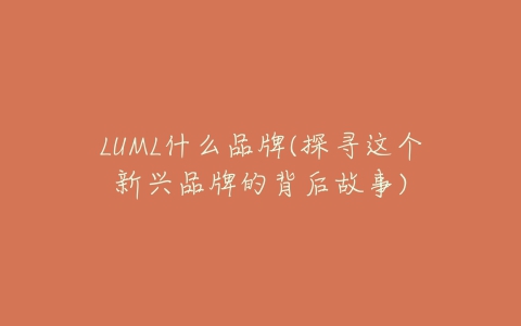 LUML什么品牌(探寻这个新兴品牌的背后故事)