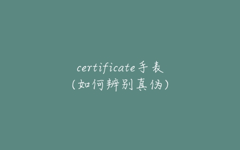 certificate手表(如何辨别真伪)