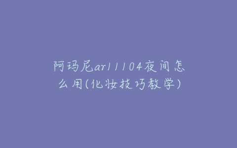 阿玛尼ar11104夜间怎么用(化妆技巧教学)