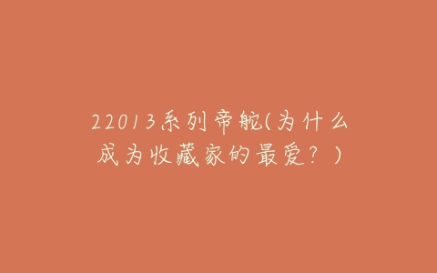 22013系列帝舵(为什么成为收藏家的最爱?)-亿表网 22013系列帝舵(为什么成为收藏家的最爱?)-亿表网