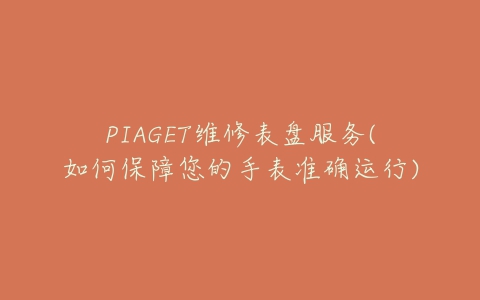 PIAGET维修表盘服务(如何保障您的手表准确运行)