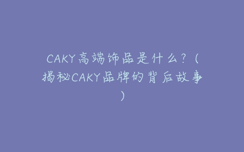 CAKY高端饰品是什么？(揭秘CAKY品牌的背后故事)