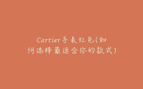 Cartier手表红色(如何选择最适合你的款式)