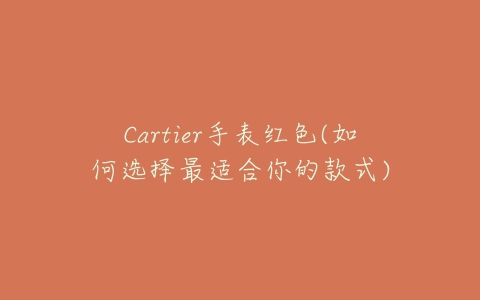 Cartier手表红色(如何选择最适合你的款式)