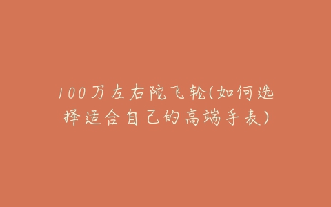 100万左右陀飞轮(如何选择适合自己的高端手表)-亿表网 100万左右陀飞轮(如何选择适合自己的高端手表)-亿表网