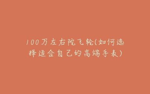 100万左右陀飞轮(如何选择适合自己的高端手表)