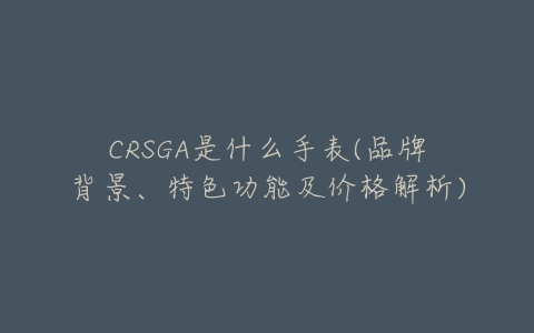 CRSGA是什么手表(品牌背景、特色功能及价格解析)