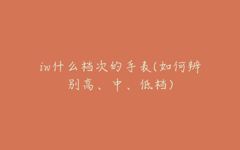 iw什么档次的手表(如何辨别高、中、低档)-亿表网 iw什么档次的手表(如何辨别高、中、低档)-亿表网