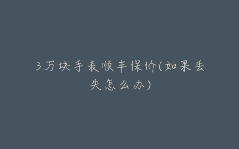 3万块手表顺丰保价(如果丢失怎么办)