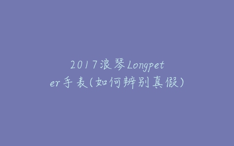 2017浪琴Longpeter手表(如何辨别真假)