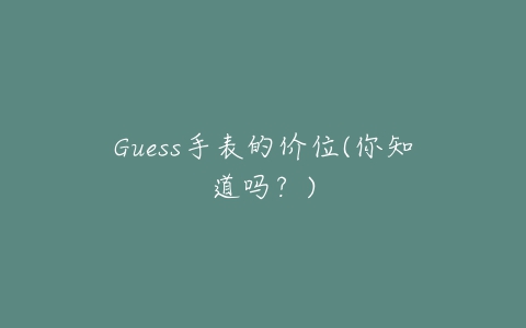 Guess手表的价位(你知道吗?)-亿表网 Guess手表的价位(你知道吗?)-亿表网