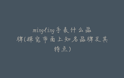 mingling手表什么品牌(探究市面上知名品牌及其特点)