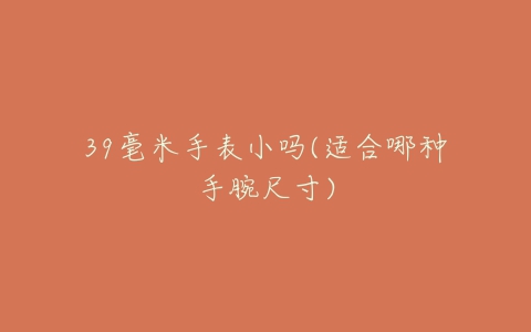 39毫米手表小吗(适合哪种手腕尺寸)-亿表网 39毫米手表小吗(适合哪种手腕尺寸)-亿表网