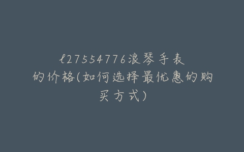 l27554776浪琴手表的价格(如何选择最优惠的购买方式)