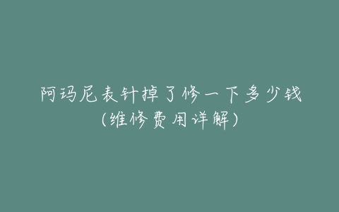 阿玛尼表针掉了修一下多少钱(维修费用详解)