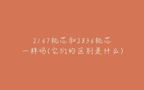 2167机芯和2836机芯一样吗(它们的区别是什么)-亿表网 2167机芯和2836机芯一样吗(它们的区别是什么)-亿表网