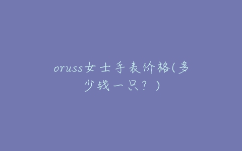 oruss女士手表价格(多少钱一只?)-亿表网 oruss女士手表价格(多少钱一只?)-亿表网
