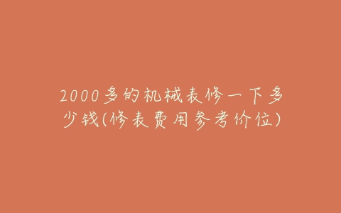 2000多的机械表修一下多少钱(修表费用参考价位)