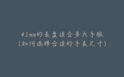 42mm的表盘适合多大手腕(如何选择合适的手表尺寸)