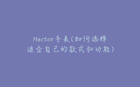 Hector手表(如何选择适合自己的款式和功能)