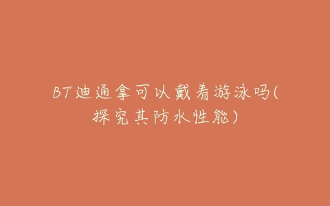 BT迪通拿可以戴着游泳吗(探究其防水性能)-亿表网 BT迪通拿可以戴着游泳吗(探究其防水性能)-亿表网