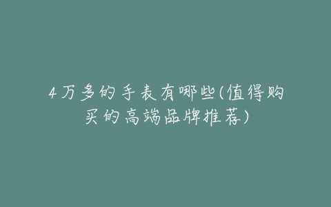 4万多的手表有哪些(值得购买的高端品牌推荐)-亿表网 4万多的手表有哪些(值得购买的高端品牌推荐)-亿表网