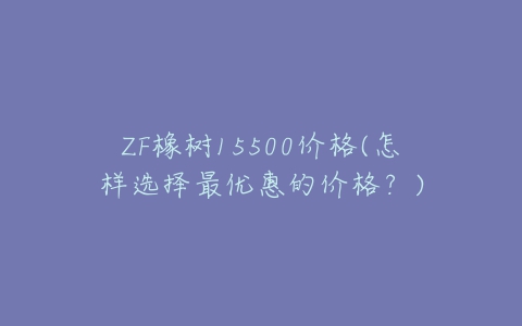 ZF橡树15500价格(怎样选择最优惠的价格?)-亿表网 ZF橡树15500价格(怎样选择最优惠的价格?)-亿表网